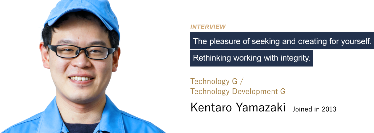 The pleasure of seeking and creating for yourself. Rethinking working with integrity. Technology G / Technology Development G：Kentaro Yamazaki. Joined in 2013.