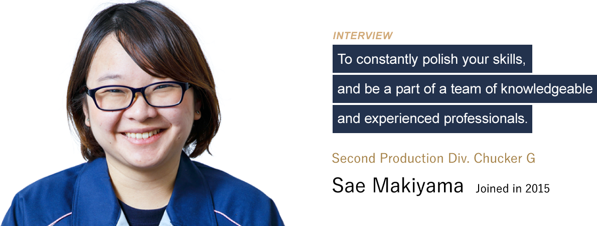 To constantly polish your skills, and be a part of a team of knowledgeable and experienced professionals. Second Production Div. Chucker G：Sae Makiyama. Joined in 2015.